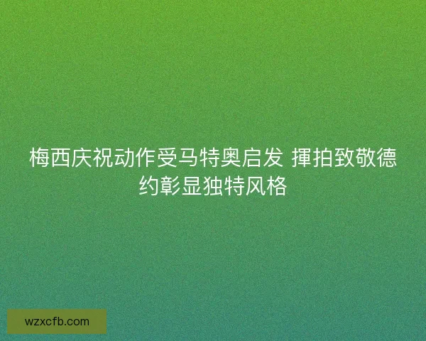 梅西庆祝动作受马特奥启发 揮拍致敬德约彰显独特风格