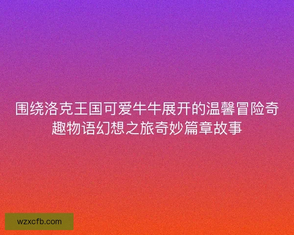 围绕洛克王国可爱牛牛展开的温馨冒险奇趣物语幻想之旅奇妙篇章故事