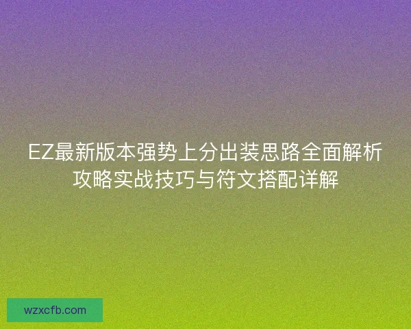 EZ最新版本强势上分出装思路全面解析攻略实战技巧与符文搭配详解
